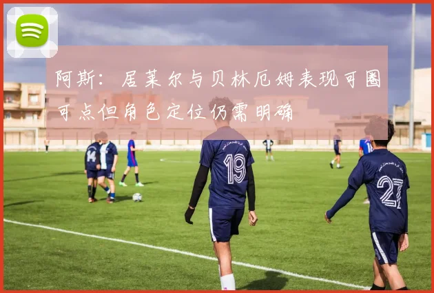 阿斯：居莱尔与贝林厄姆表现可圈可点但角色定位仍需明确