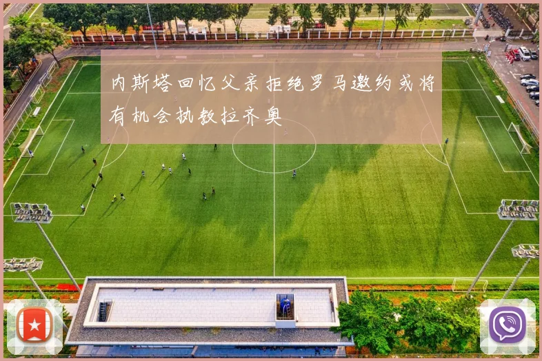 内斯塔回忆父亲拒绝罗马邀约或将有机会执教拉齐奥