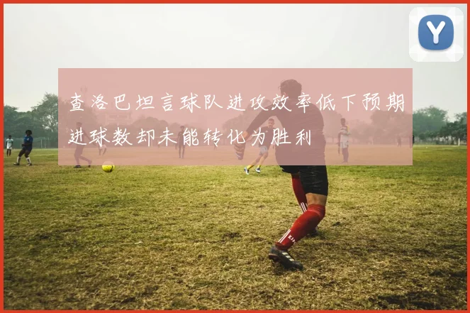 查洛巴坦言球队进攻效率低下预期进球数却未能转化为胜利