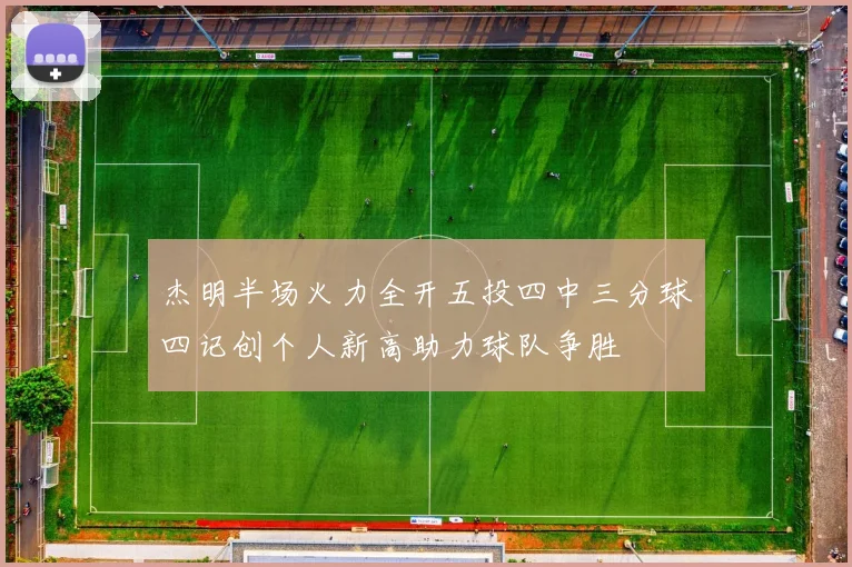 杰明半场火力全开五投四中三分球四记创个人新高助力球队争胜