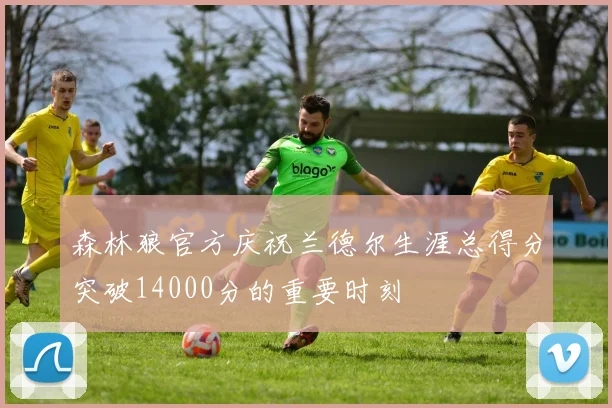 森林狼官方庆祝兰德尔生涯总得分突破14000分的重要时刻