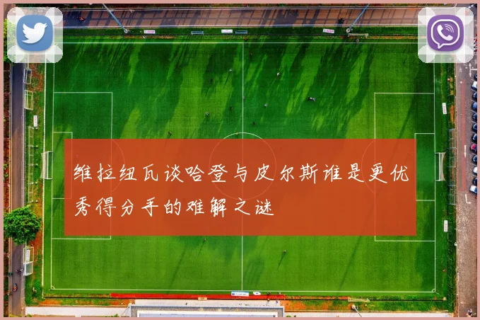 维拉纽瓦谈哈登与皮尔斯谁是更优秀得分手的难解之谜
