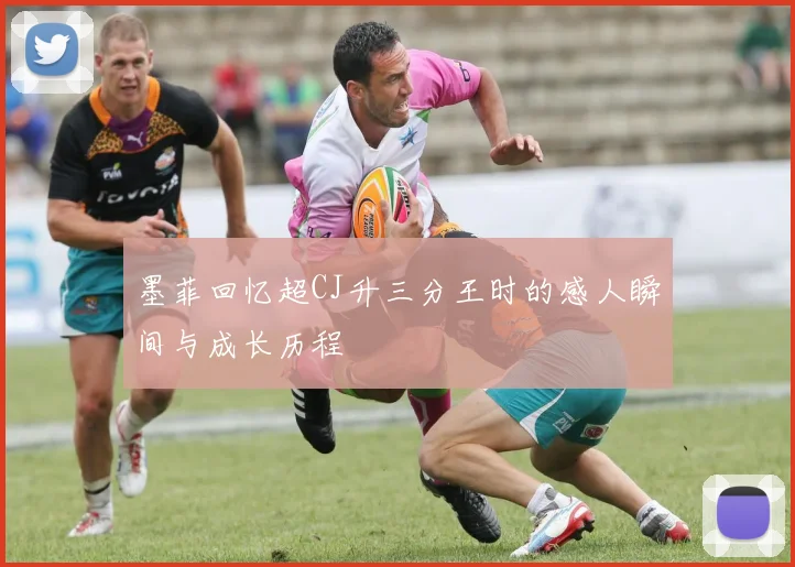 墨菲回忆超CJ升三分王时的感人瞬间与成长历程