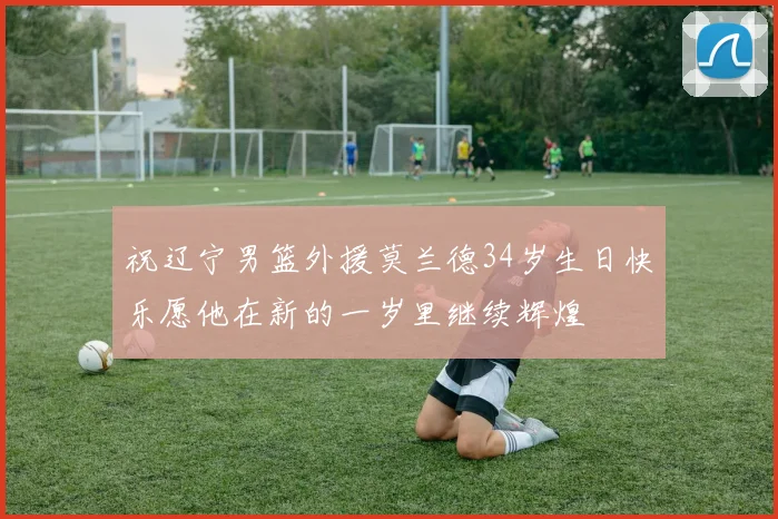 祝辽宁男篮外援莫兰德34岁生日快乐愿他在新的一岁里继续辉煌