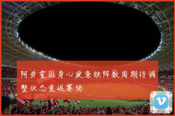 阿劳霍因身心疲惫缺阵数周期待调整状态重返赛场