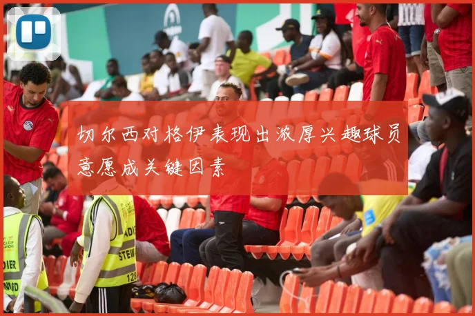 切尔西对格伊表现出浓厚兴趣球员意愿成关键因素