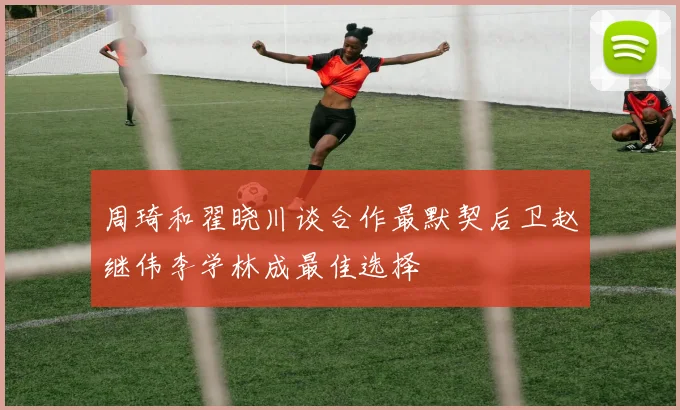 周琦和翟晓川谈合作最默契后卫赵继伟李学林成最佳选择