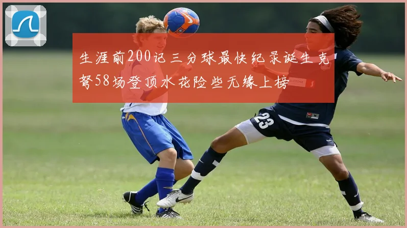 生涯前200记三分球最快纪录诞生克弩58场登顶水花险些无缘上榜