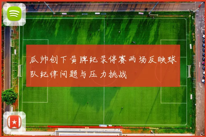 瓜帅创下黄牌纪录停赛两场反映球队纪律问题与压力挑战
