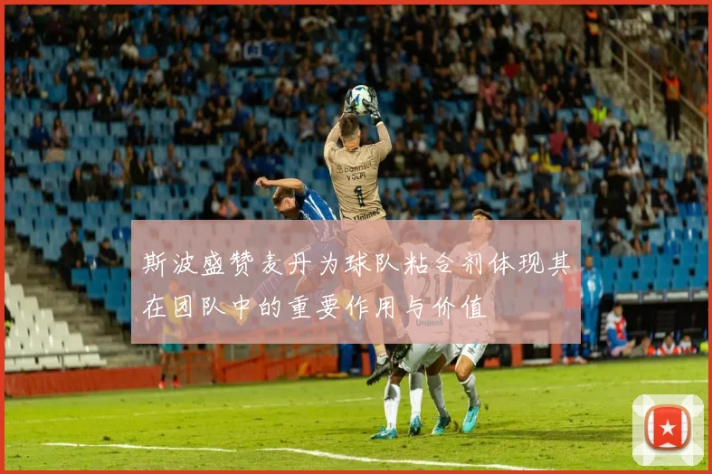 斯波盛赞麦丹为球队粘合剂体现其在团队中的重要作用与价值