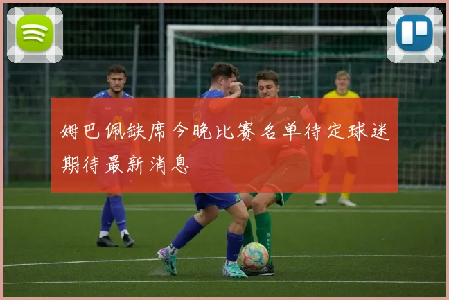 姆巴佩缺席今晚比赛名单待定球迷期待最新消息