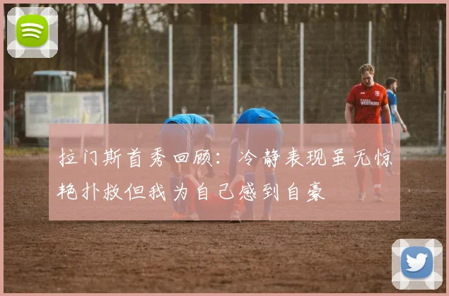 拉门斯首秀回顾：冷静表现虽无惊艳扑救但我为自己感到自豪