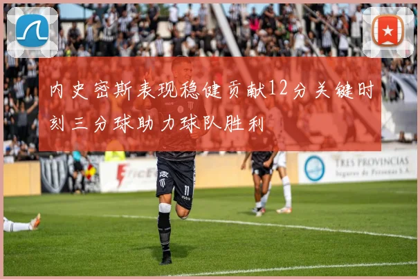内史密斯表现稳健贡献12分关键时刻三分球助力球队胜利