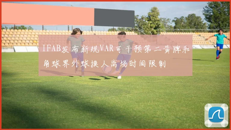 IFAB发布新规VAR可干预第二黄牌和角球界外球换人离场时间限制