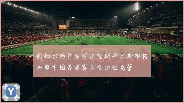 前切尔西首席营收官斯蒂尔斯维格加盟中国香港赛马会担任高管