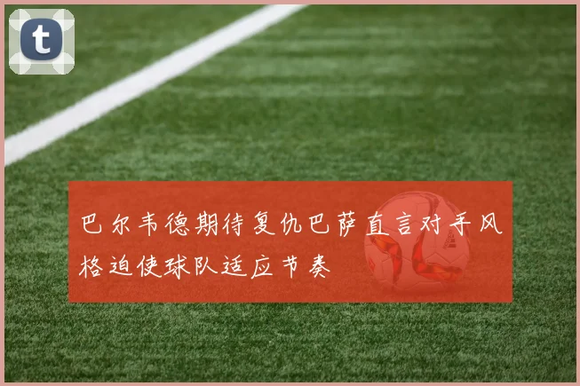 巴尔韦德期待复仇巴萨直言对手风格迫使球队适应节奏