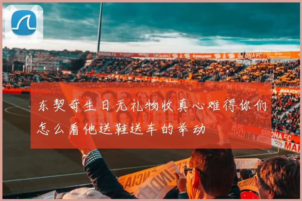 东契奇生日无礼物收真心难得你们怎么看他送鞋送车的举动
