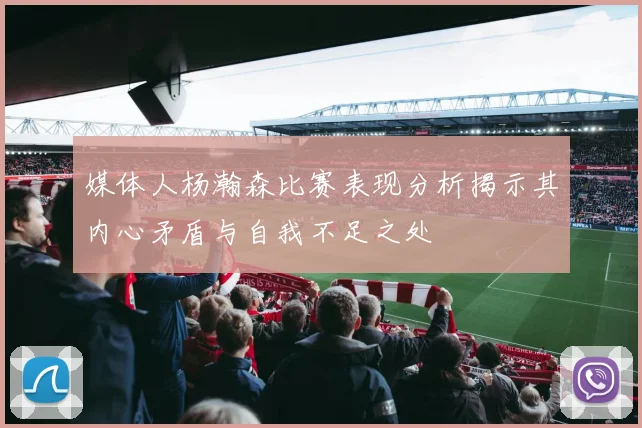 媒体人杨瀚森比赛表现分析揭示其内心矛盾与自我不足之处