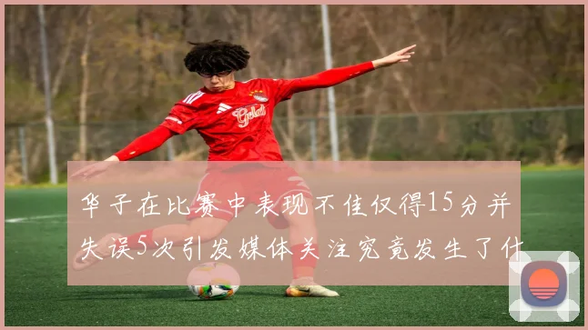 华子在比赛中表现不佳仅得15分并失误5次引发媒体关注究竟发生了什么心事