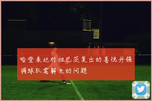 哈登表达对祖巴茨复出的喜悦并强调球队需解决的问题