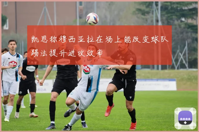 凯恩称穆西亚拉在场上能改变球队踢法提升进攻效率