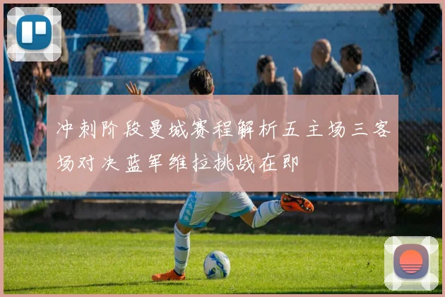 冲刺阶段曼城赛程解析五主场三客场对决蓝军维拉挑战在即