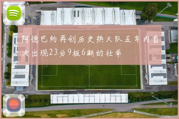 阿德巴约再创历史热火队五年内首次出现23分9板6断的壮举