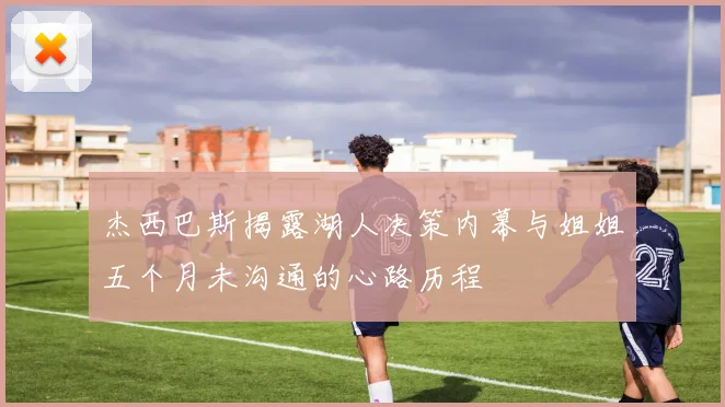 杰西巴斯揭露湖人决策内幕与姐姐五个月未沟通的心路历程
