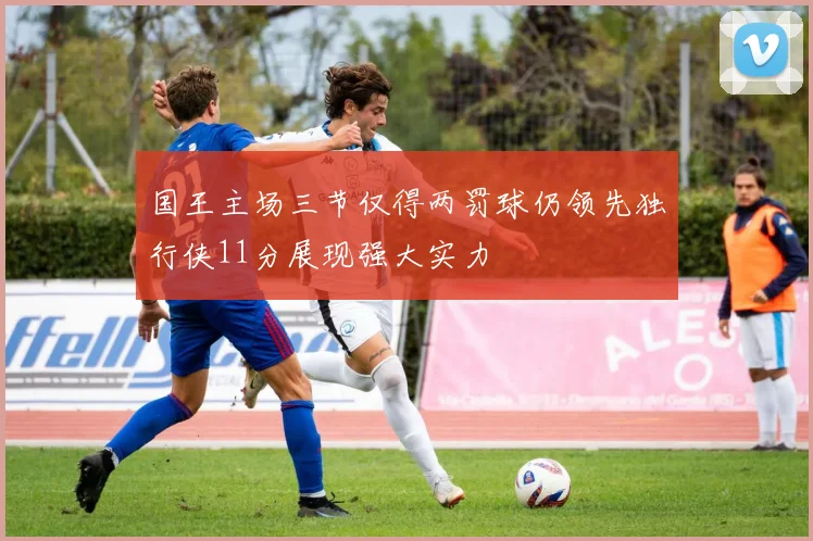 国王主场三节仅得两罚球仍领先独行侠11分展现强大实力