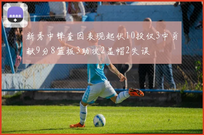 新秀中锋奎因表现起伏10投仅3中贡献9分8篮板3助攻2盖帽2失误