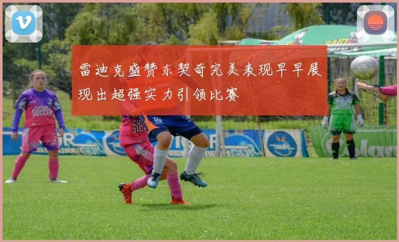 雷迪克盛赞东契奇完美表现早早展现出超强实力引领比赛