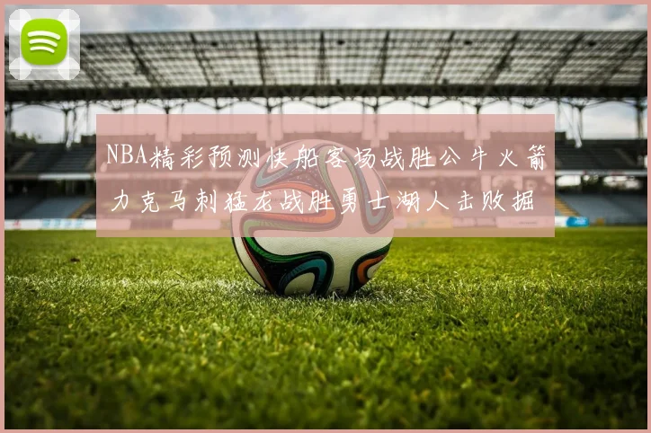 NBA精彩预测快船客场战胜公牛火箭力克马刺猛龙战胜勇士湖人击败掘金