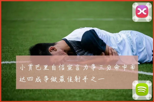 小贾巴里自信宣言力争三分命中率达四成争做最佳射手之一