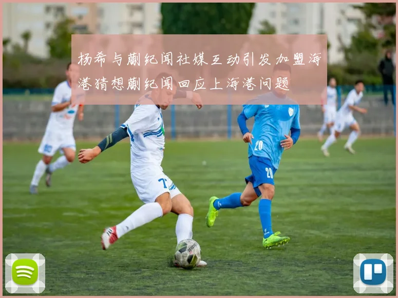 杨希与蒯纪闻社媒互动引发加盟海港猜想蒯纪闻回应上海港问题