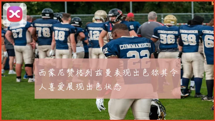 西蒙尼赞格列兹曼表现出色称其令人喜爱展现出色状态