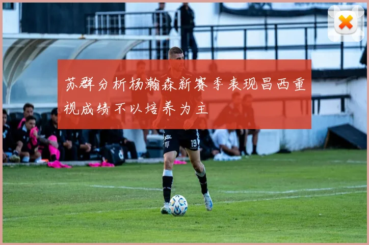 苏群分析杨瀚森新赛季表现昌西重视成绩不以培养为主