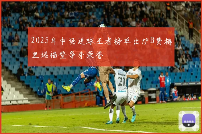 2025年中场进球王者榜单出炉B费梅里诺福登争夺荣誉