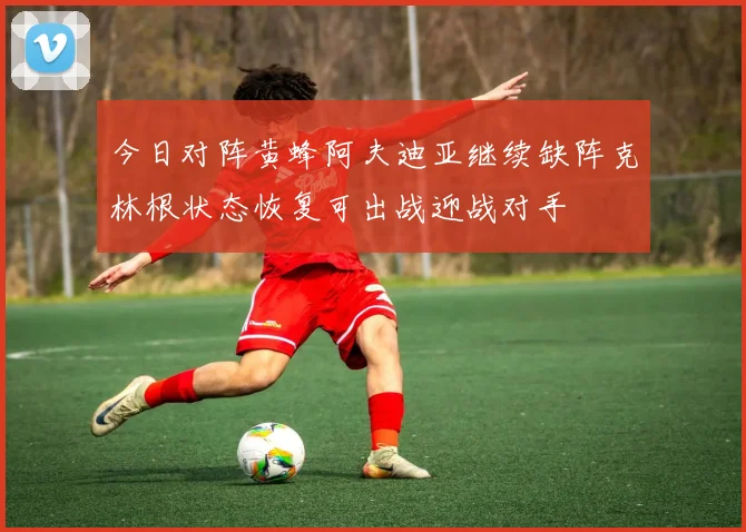 今日对阵黄蜂阿夫迪亚继续缺阵克林根状态恢复可出战迎战对手