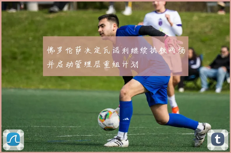 佛罗伦萨决定瓦诺利继续执教两场并启动管理层重组计划