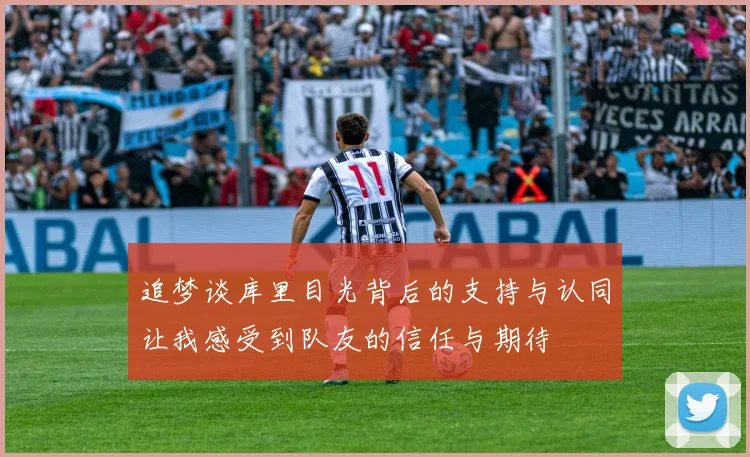 追梦谈库里目光背后的支持与认同让我感受到队友的信任与期待