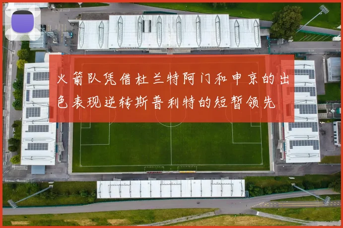 火箭队凭借杜兰特阿门和申京的出色表现逆转斯普利特的短暂领先