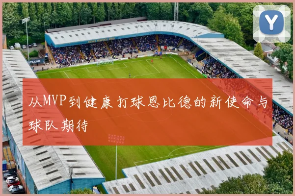 从MVP到健康打球恩比德的新使命与球队期待