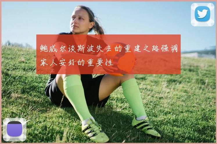 鲍威尔谈斯波失去的重建之路强调家人安好的重要性
