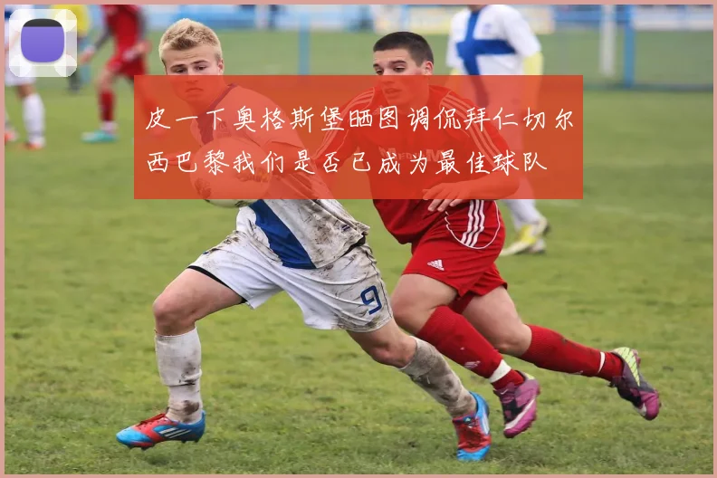 皮一下奥格斯堡晒图调侃拜仁切尔西巴黎我们是否已成为最佳球队
