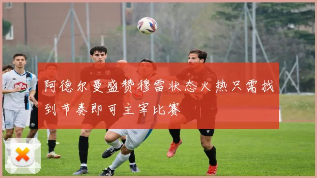 阿德尔曼盛赞穆雷状态火热只需找到节奏即可主宰比赛