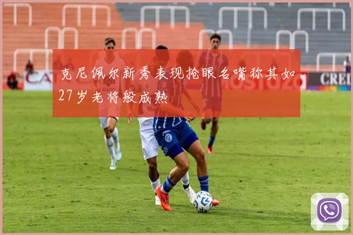 克尼佩尔新秀表现抢眼名嘴称其如27岁老将般成熟