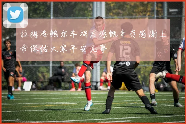 拉梅洛鲍尔车祸后感慨幸存感谢上帝保佑大家平安无事