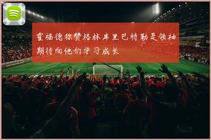 霍福德称赞格林库里巴特勒是领袖期待向他们学习成长