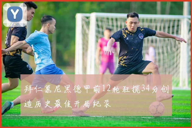 拜仁慕尼黑德甲前12轮狂揽34分创造历史最佳开局纪录