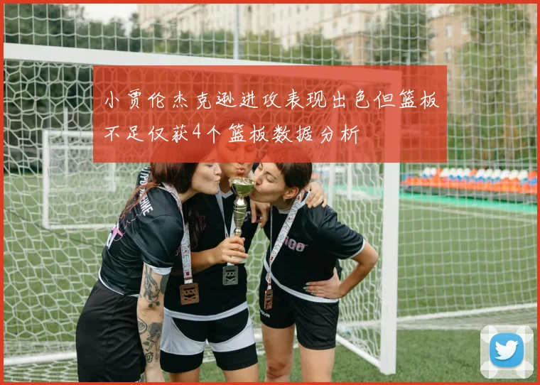 小贾伦杰克逊进攻表现出色但篮板不足仅获4个篮板数据分析